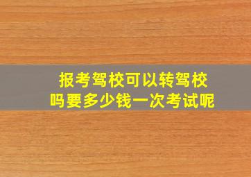 报考驾校可以转驾校吗要多少钱一次考试呢