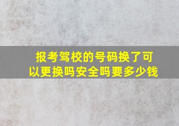 报考驾校的号码换了可以更换吗安全吗要多少钱