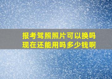 报考驾照照片可以换吗现在还能用吗多少钱啊