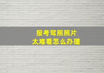 报考驾照照片太难看怎么办理