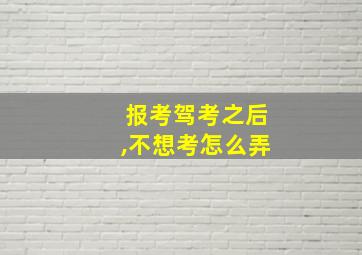 报考驾考之后,不想考怎么弄