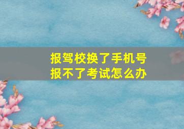 报驾校换了手机号报不了考试怎么办