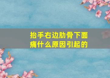 抬手右边肋骨下面痛什么原因引起的