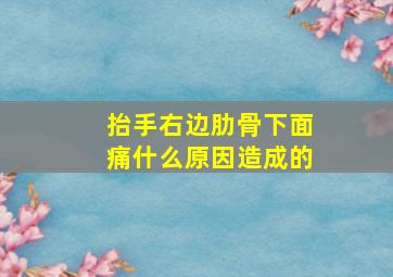 抬手右边肋骨下面痛什么原因造成的