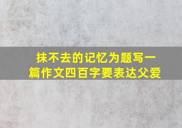 抹不去的记忆为题写一篇作文四百字要表达父爱