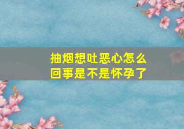 抽烟想吐恶心怎么回事是不是怀孕了