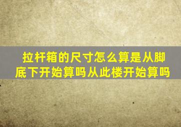 拉杆箱的尺寸怎么算是从脚底下开始算吗从此楼开始算吗