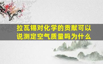 拉瓦锡对化学的贡献可以说测定空气质量吗为什么