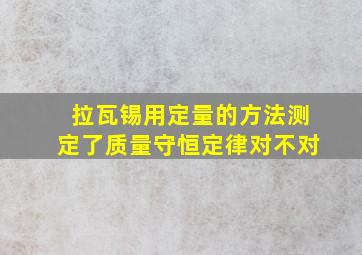 拉瓦锡用定量的方法测定了质量守恒定律对不对