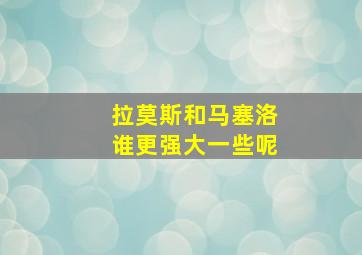 拉莫斯和马塞洛谁更强大一些呢