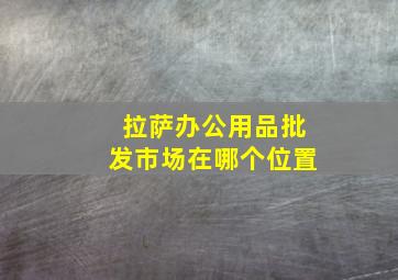 拉萨办公用品批发市场在哪个位置