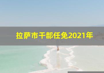 拉萨市干部任免2021年