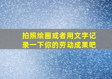 拍照绘画或者用文字记录一下你的劳动成果吧