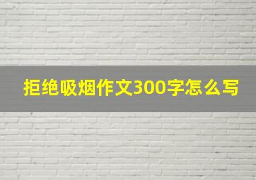 拒绝吸烟作文300字怎么写