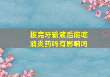 拔完牙输液后能吃消炎药吗有影响吗