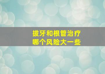 拔牙和根管治疗哪个风险大一些