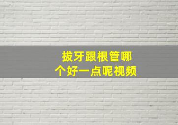 拔牙跟根管哪个好一点呢视频