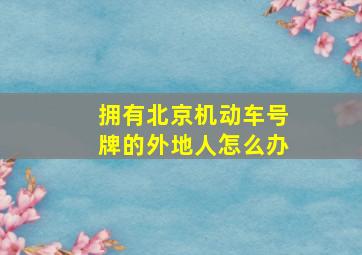 拥有北京机动车号牌的外地人怎么办