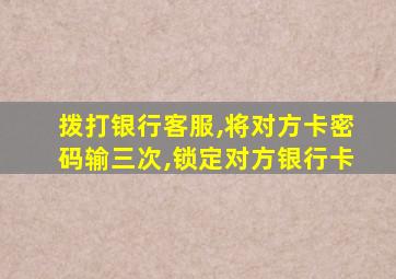 拨打银行客服,将对方卡密码输三次,锁定对方银行卡