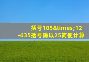 括号105×12-635括号除以25简便计算