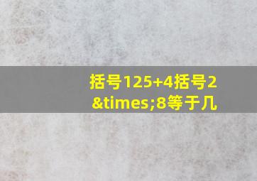 括号125+4括号2×8等于几