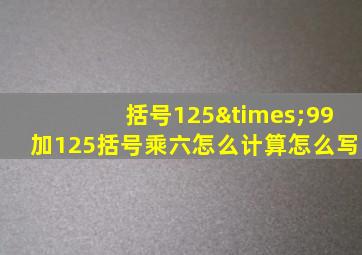 括号125×99加125括号乘六怎么计算怎么写