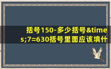 括号150-多少括号×7=630括号里面应该填什么