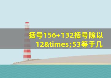 括号156+132括号除以12×53等于几