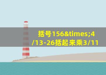 括号156×4/13-26括起来乘3/11