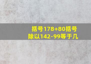 括号178+80括号除以142-99等于几