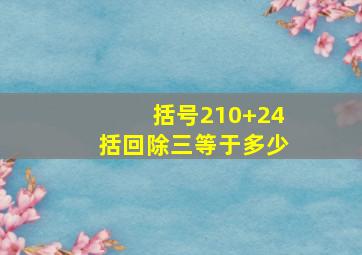 括号210+24括回除三等于多少