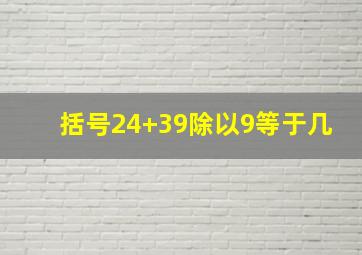 括号24+39除以9等于几