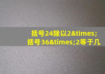 括号24除以2×括号36×2等于几