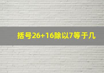 括号26+16除以7等于几