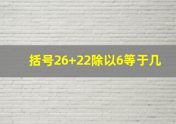 括号26+22除以6等于几