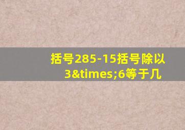 括号285-15括号除以3×6等于几