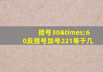 括号30×60反括号加号221等于几