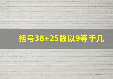 括号38+25除以9等于几