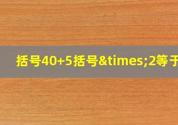 括号40+5括号×2等于几