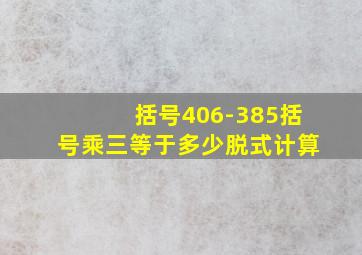 括号406-385括号乘三等于多少脱式计算