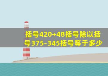 括号420+48括号除以括号375-345括号等于多少