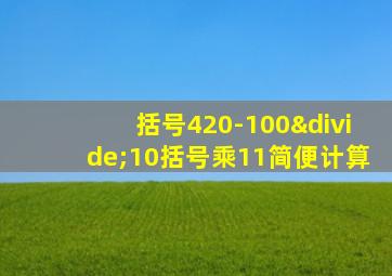 括号420-100÷10括号乘11简便计算