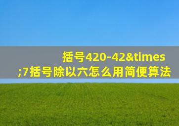 括号420-42×7括号除以六怎么用简便算法