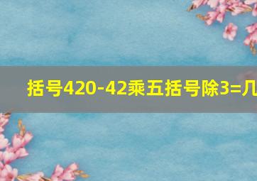 括号420-42乘五括号除3=几