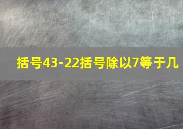 括号43-22括号除以7等于几