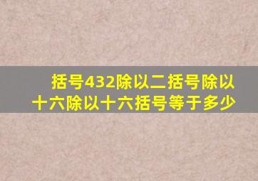 括号432除以二括号除以十六除以十六括号等于多少