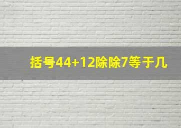 括号44+12除除7等于几