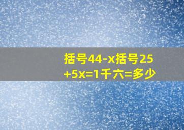 括号44-x括号25+5x=1千六=多少