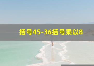 括号45-36括号乘以8