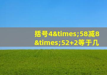 括号4×58减8×52+2等于几